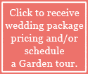 Click to receive wedding pricing or schedule a Garden Tour.
